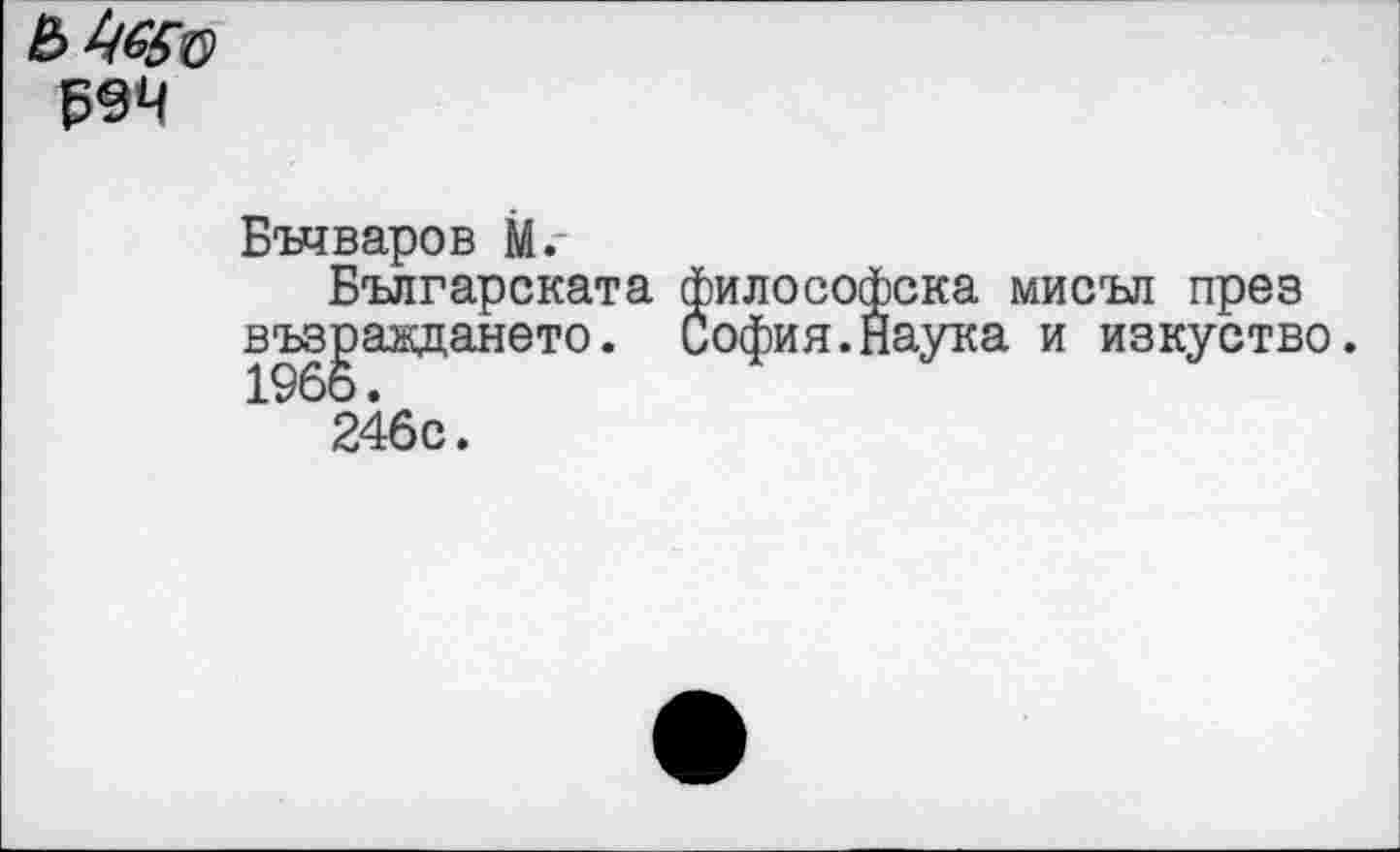 ﻿ß94
Бъчваров М.
Българската възраждането. 1966.
246с.
)илософска мисъл прев офия.Наука и изкуство.